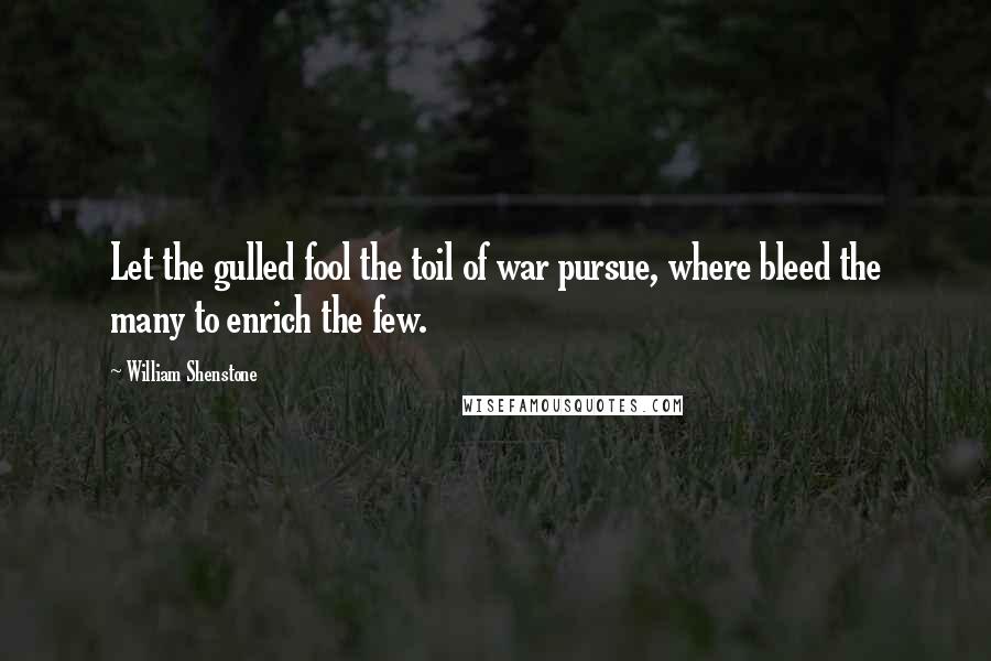 William Shenstone Quotes: Let the gulled fool the toil of war pursue, where bleed the many to enrich the few.