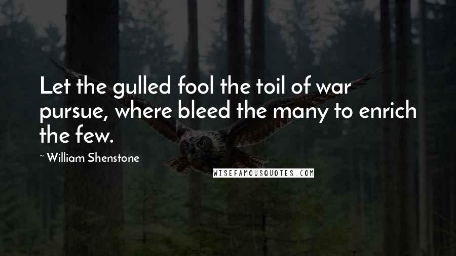 William Shenstone Quotes: Let the gulled fool the toil of war pursue, where bleed the many to enrich the few.