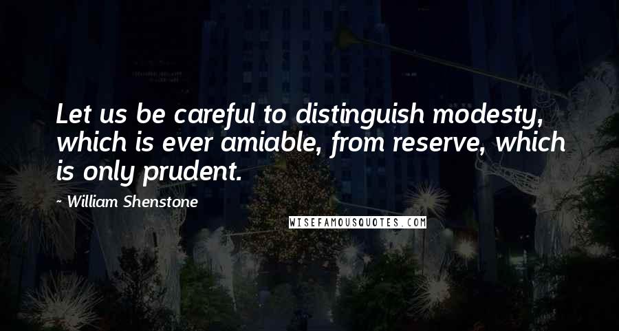 William Shenstone Quotes: Let us be careful to distinguish modesty, which is ever amiable, from reserve, which is only prudent.