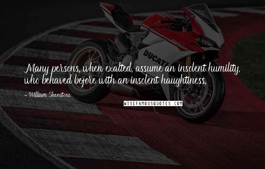 William Shenstone Quotes: Many persons, when exalted, assume an insolent humility, who behaved before with an insolent haughtiness.