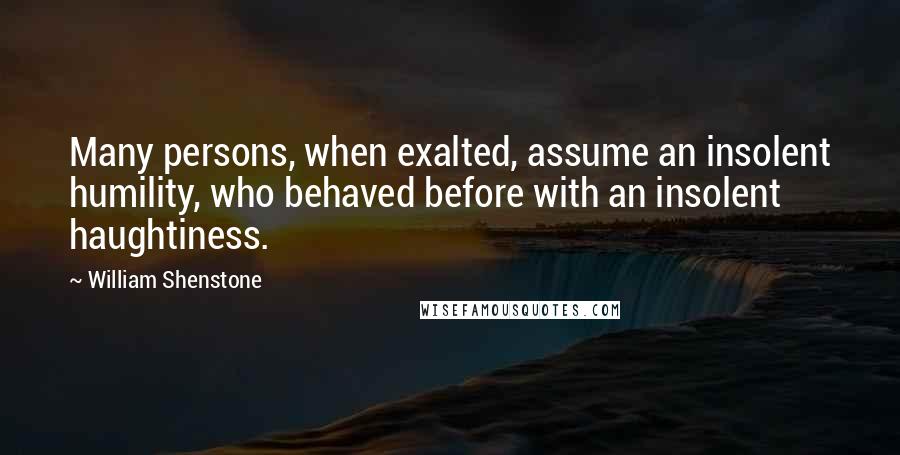 William Shenstone Quotes: Many persons, when exalted, assume an insolent humility, who behaved before with an insolent haughtiness.