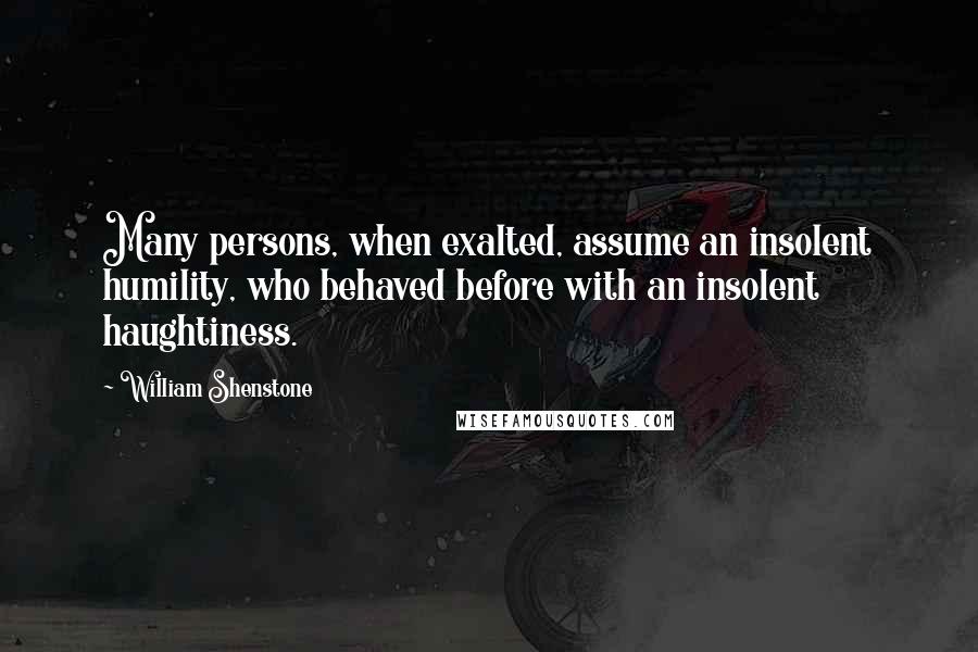 William Shenstone Quotes: Many persons, when exalted, assume an insolent humility, who behaved before with an insolent haughtiness.