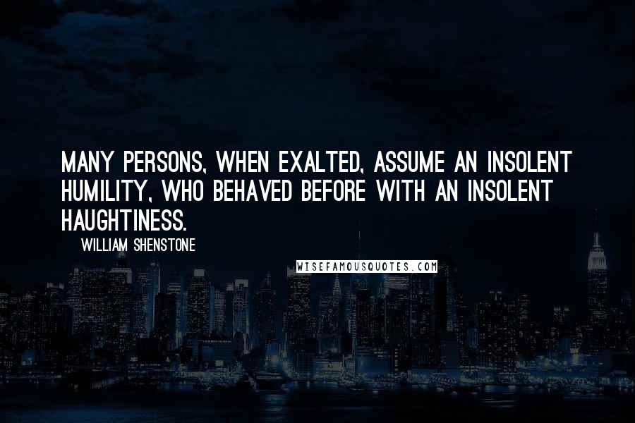 William Shenstone Quotes: Many persons, when exalted, assume an insolent humility, who behaved before with an insolent haughtiness.