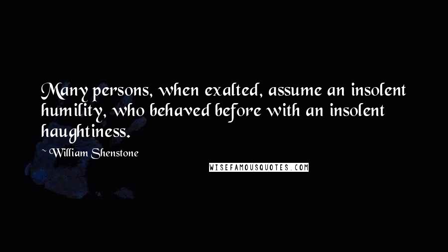 William Shenstone Quotes: Many persons, when exalted, assume an insolent humility, who behaved before with an insolent haughtiness.