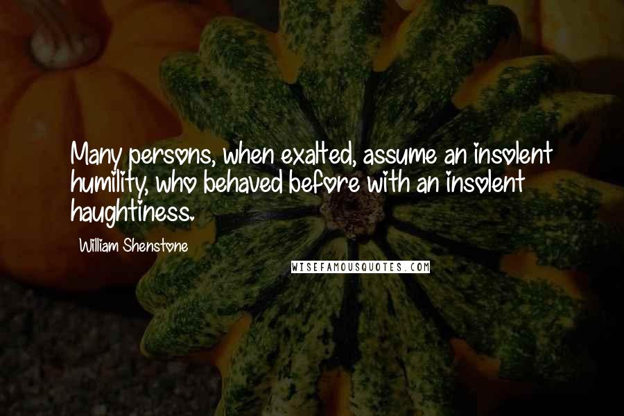 William Shenstone Quotes: Many persons, when exalted, assume an insolent humility, who behaved before with an insolent haughtiness.