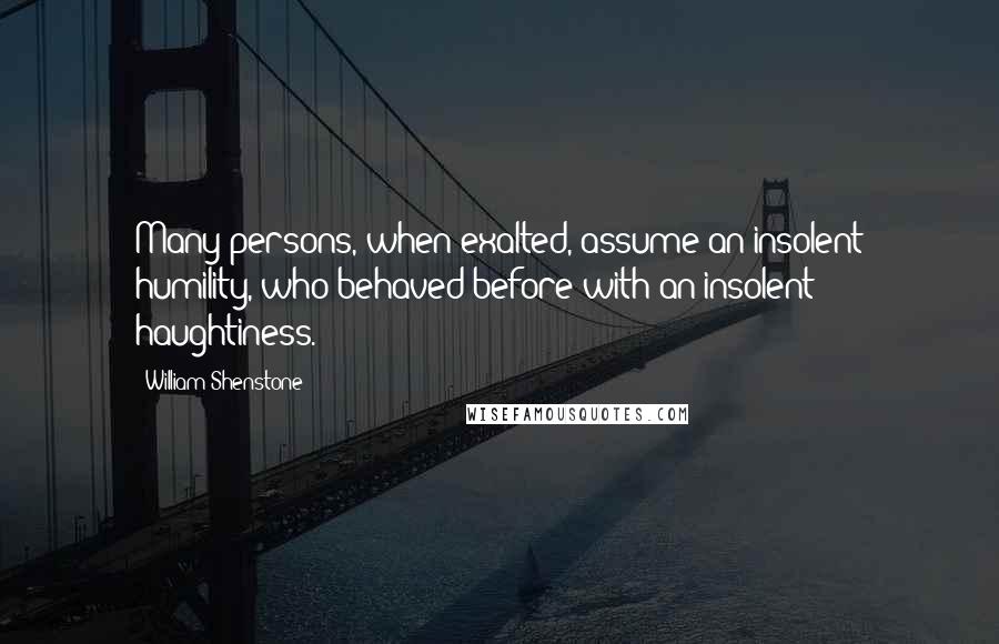 William Shenstone Quotes: Many persons, when exalted, assume an insolent humility, who behaved before with an insolent haughtiness.