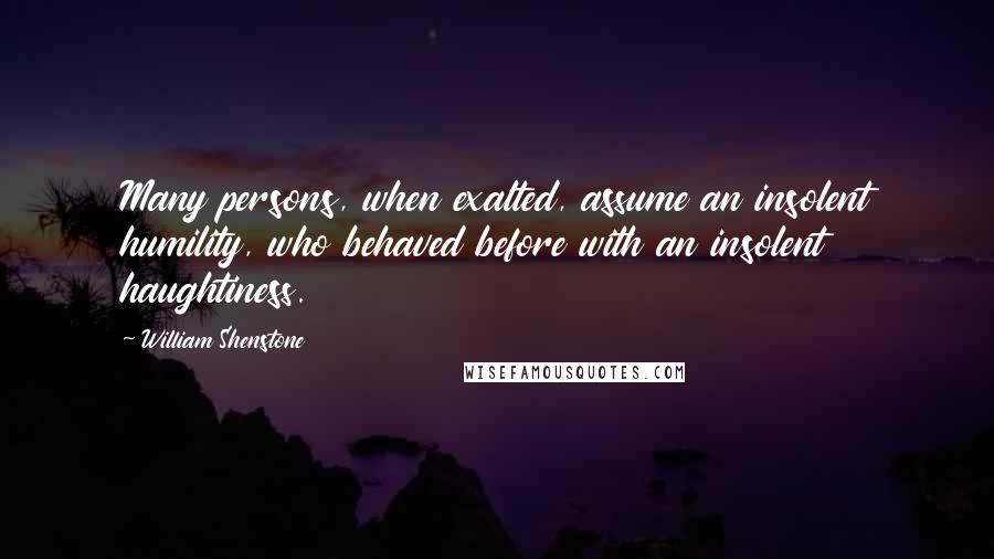 William Shenstone Quotes: Many persons, when exalted, assume an insolent humility, who behaved before with an insolent haughtiness.