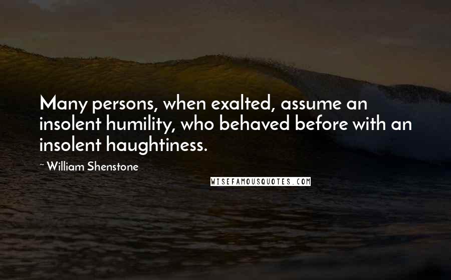 William Shenstone Quotes: Many persons, when exalted, assume an insolent humility, who behaved before with an insolent haughtiness.