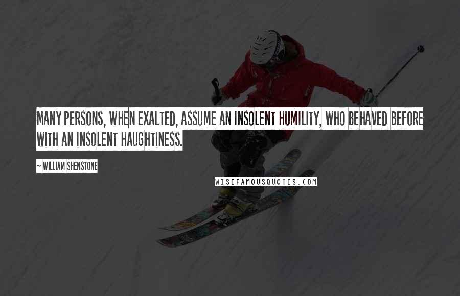 William Shenstone Quotes: Many persons, when exalted, assume an insolent humility, who behaved before with an insolent haughtiness.