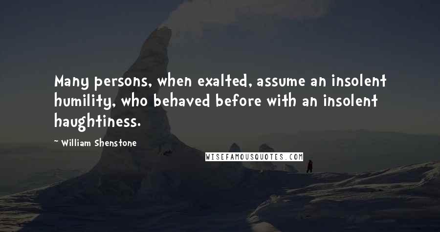 William Shenstone Quotes: Many persons, when exalted, assume an insolent humility, who behaved before with an insolent haughtiness.