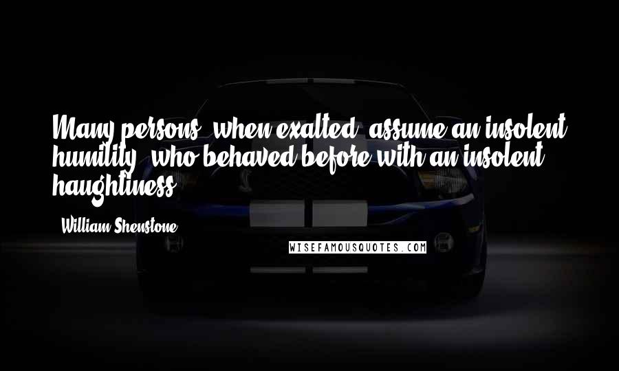 William Shenstone Quotes: Many persons, when exalted, assume an insolent humility, who behaved before with an insolent haughtiness.