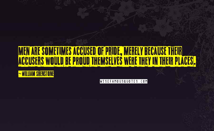 William Shenstone Quotes: Men are sometimes accused of pride, merely because their accusers would be proud themselves were they in their places.