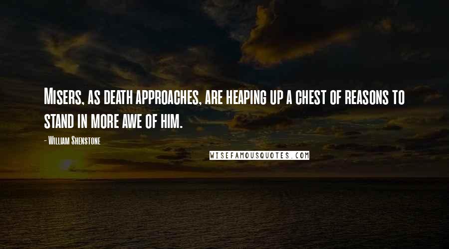 William Shenstone Quotes: Misers, as death approaches, are heaping up a chest of reasons to stand in more awe of him.