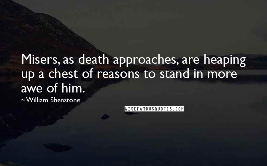 William Shenstone Quotes: Misers, as death approaches, are heaping up a chest of reasons to stand in more awe of him.