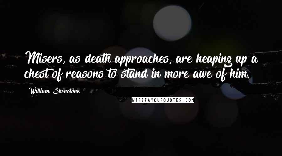 William Shenstone Quotes: Misers, as death approaches, are heaping up a chest of reasons to stand in more awe of him.