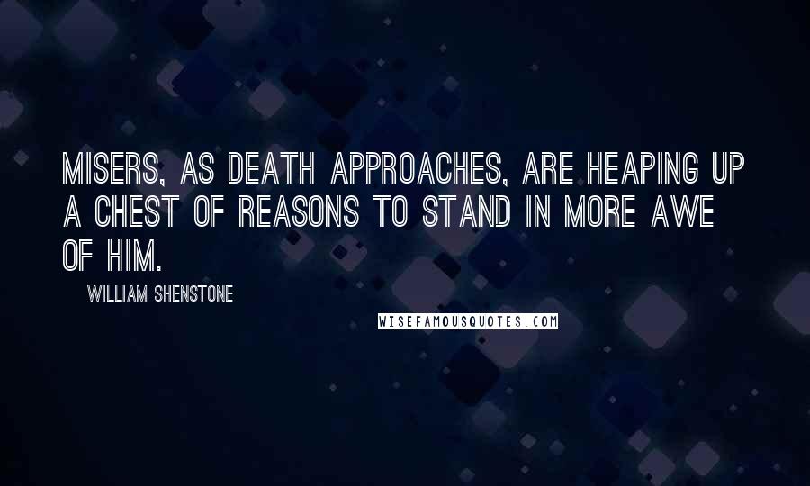 William Shenstone Quotes: Misers, as death approaches, are heaping up a chest of reasons to stand in more awe of him.