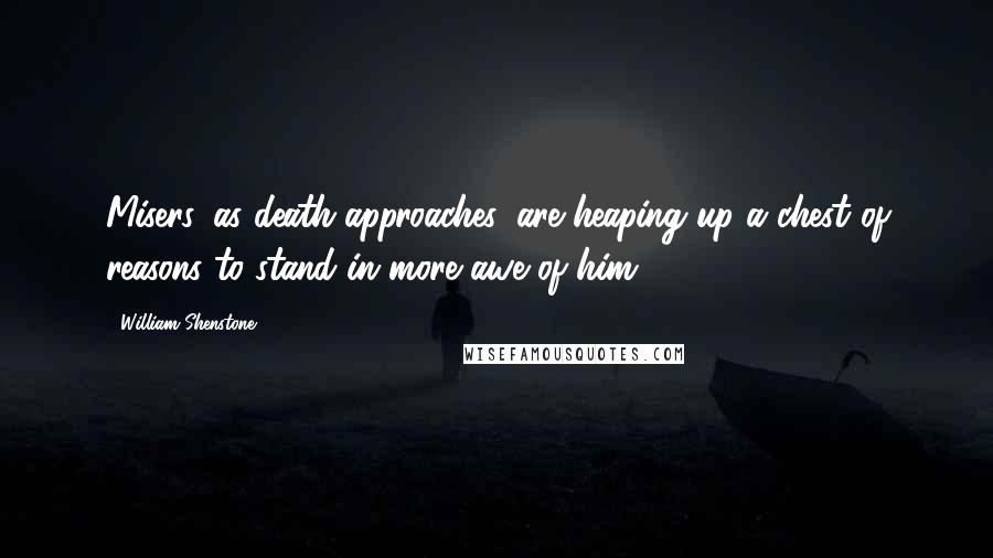 William Shenstone Quotes: Misers, as death approaches, are heaping up a chest of reasons to stand in more awe of him.