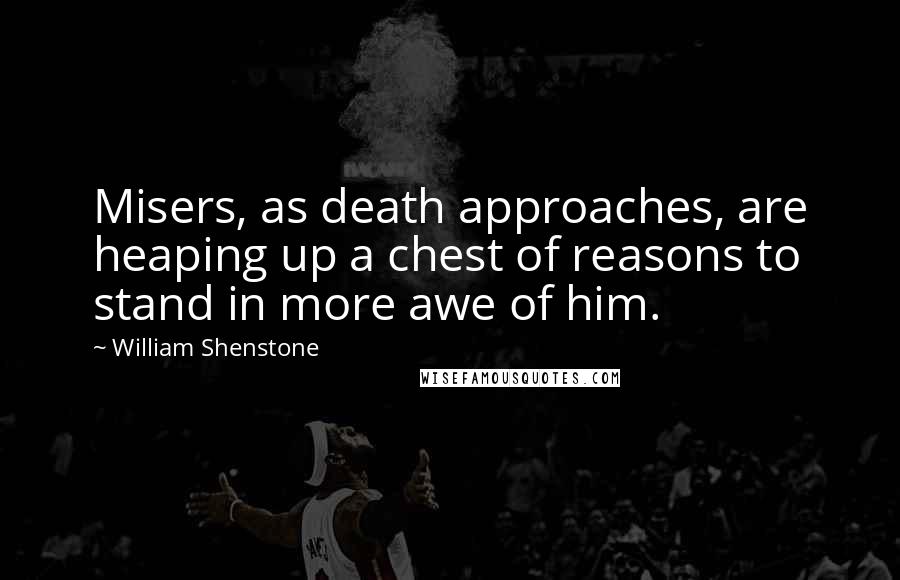William Shenstone Quotes: Misers, as death approaches, are heaping up a chest of reasons to stand in more awe of him.