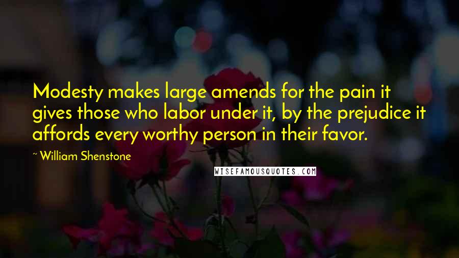 William Shenstone Quotes: Modesty makes large amends for the pain it gives those who labor under it, by the prejudice it affords every worthy person in their favor.