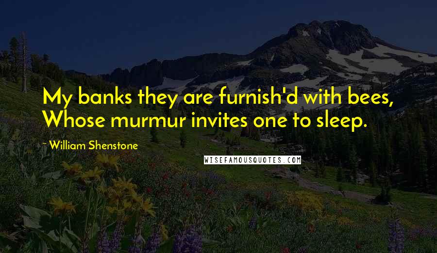 William Shenstone Quotes: My banks they are furnish'd with bees, Whose murmur invites one to sleep.