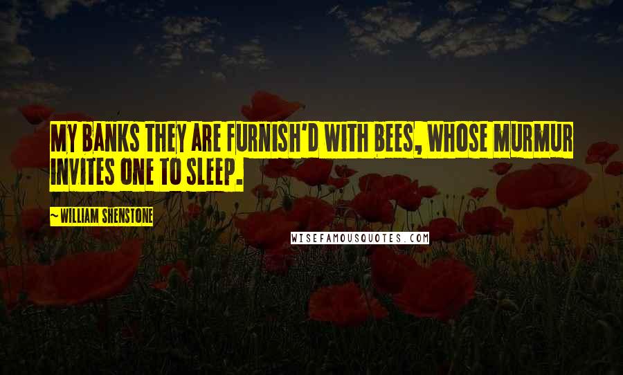 William Shenstone Quotes: My banks they are furnish'd with bees, Whose murmur invites one to sleep.