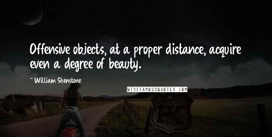 William Shenstone Quotes: Offensive objects, at a proper distance, acquire even a degree of beauty.
