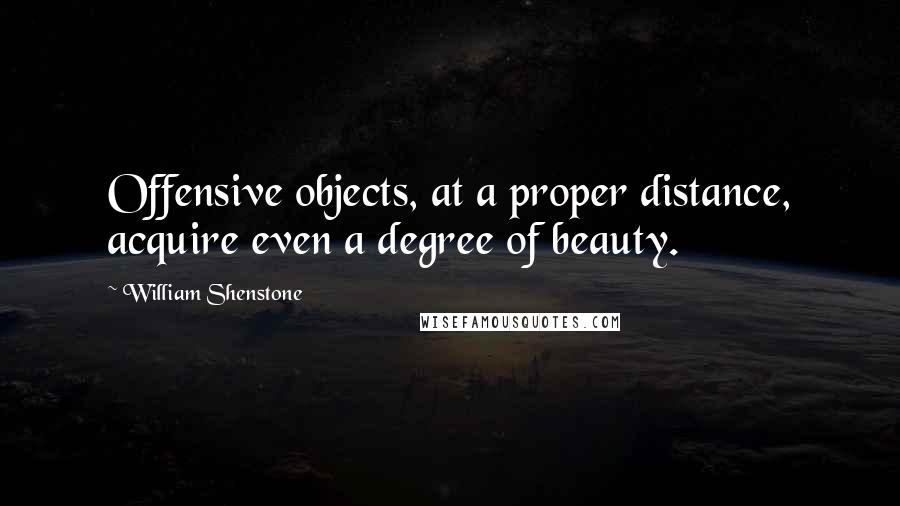 William Shenstone Quotes: Offensive objects, at a proper distance, acquire even a degree of beauty.