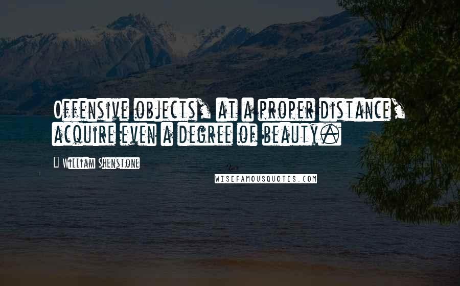 William Shenstone Quotes: Offensive objects, at a proper distance, acquire even a degree of beauty.