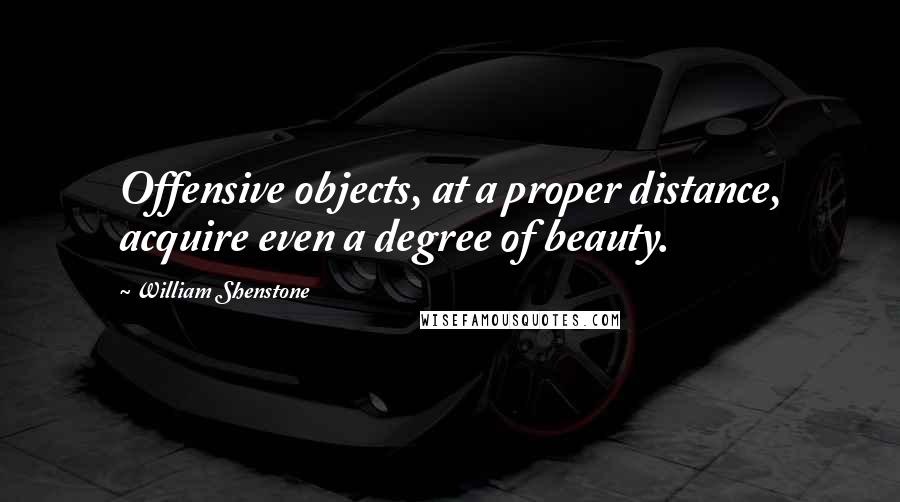 William Shenstone Quotes: Offensive objects, at a proper distance, acquire even a degree of beauty.