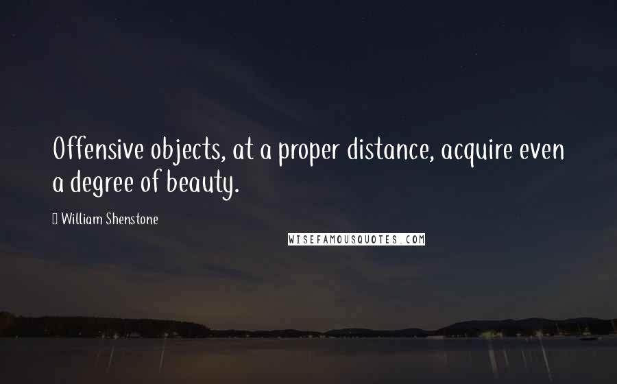 William Shenstone Quotes: Offensive objects, at a proper distance, acquire even a degree of beauty.