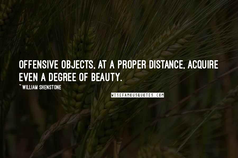 William Shenstone Quotes: Offensive objects, at a proper distance, acquire even a degree of beauty.