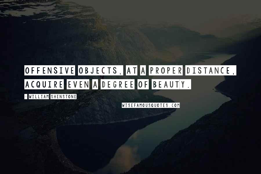 William Shenstone Quotes: Offensive objects, at a proper distance, acquire even a degree of beauty.