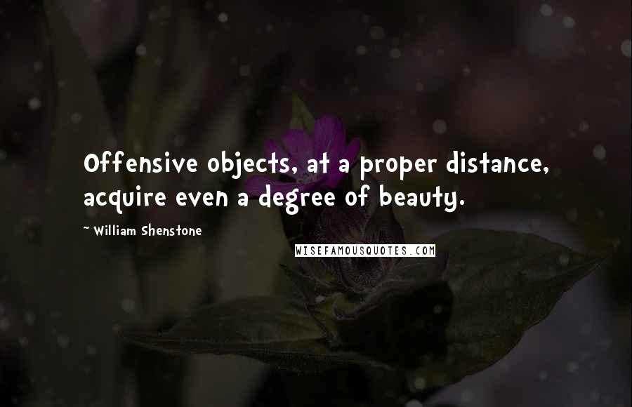 William Shenstone Quotes: Offensive objects, at a proper distance, acquire even a degree of beauty.