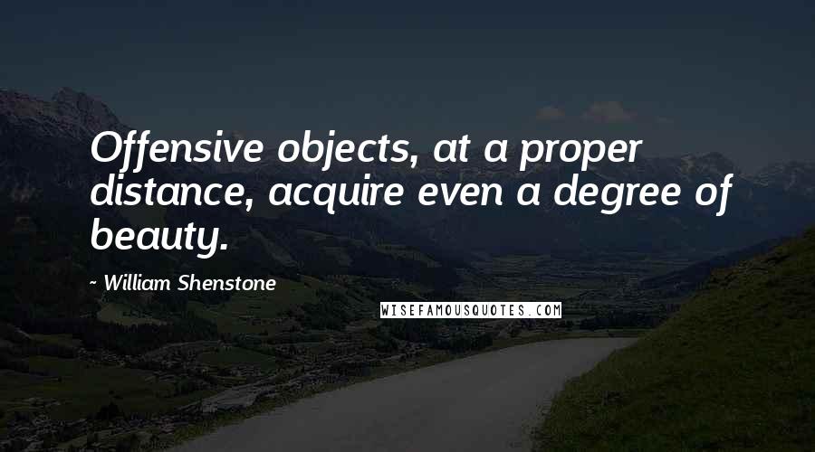 William Shenstone Quotes: Offensive objects, at a proper distance, acquire even a degree of beauty.