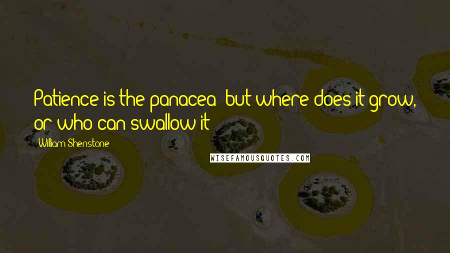 William Shenstone Quotes: Patience is the panacea; but where does it grow, or who can swallow it?