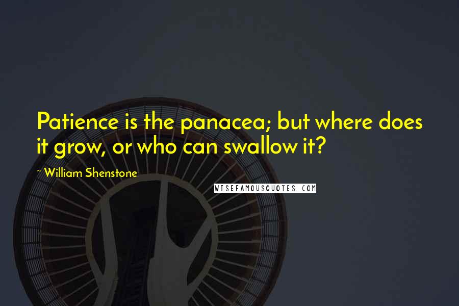 William Shenstone Quotes: Patience is the panacea; but where does it grow, or who can swallow it?