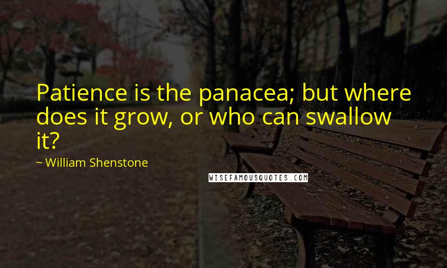 William Shenstone Quotes: Patience is the panacea; but where does it grow, or who can swallow it?