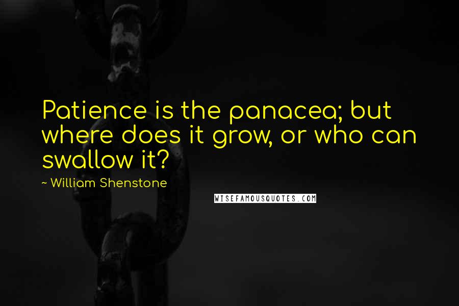 William Shenstone Quotes: Patience is the panacea; but where does it grow, or who can swallow it?