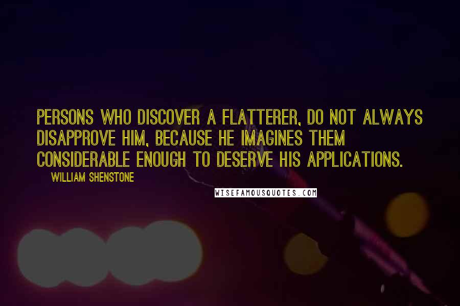 William Shenstone Quotes: Persons who discover a flatterer, do not always disapprove him, because he imagines them considerable enough to deserve his applications.