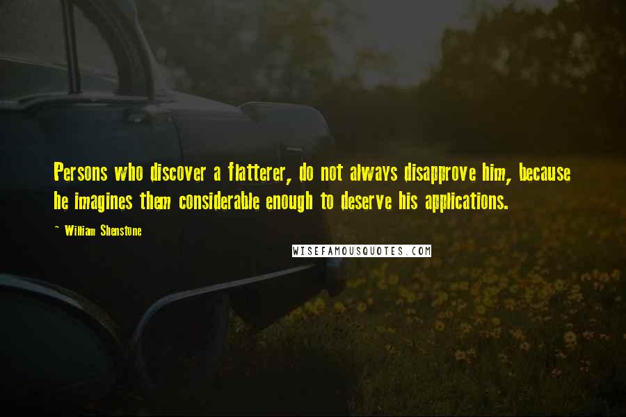 William Shenstone Quotes: Persons who discover a flatterer, do not always disapprove him, because he imagines them considerable enough to deserve his applications.