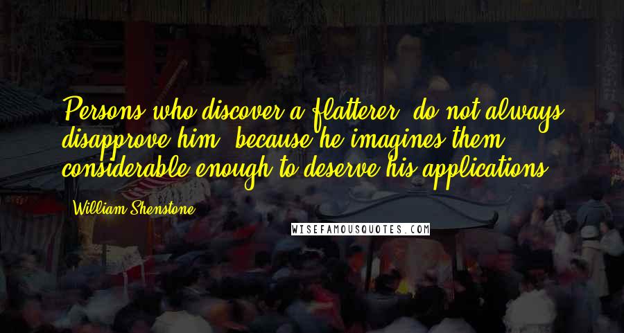 William Shenstone Quotes: Persons who discover a flatterer, do not always disapprove him, because he imagines them considerable enough to deserve his applications.