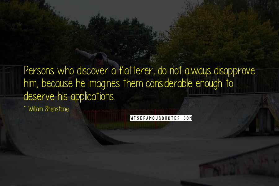 William Shenstone Quotes: Persons who discover a flatterer, do not always disapprove him, because he imagines them considerable enough to deserve his applications.