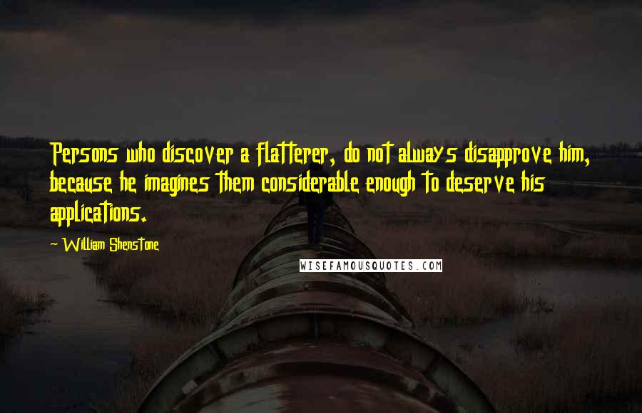 William Shenstone Quotes: Persons who discover a flatterer, do not always disapprove him, because he imagines them considerable enough to deserve his applications.