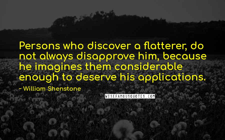 William Shenstone Quotes: Persons who discover a flatterer, do not always disapprove him, because he imagines them considerable enough to deserve his applications.