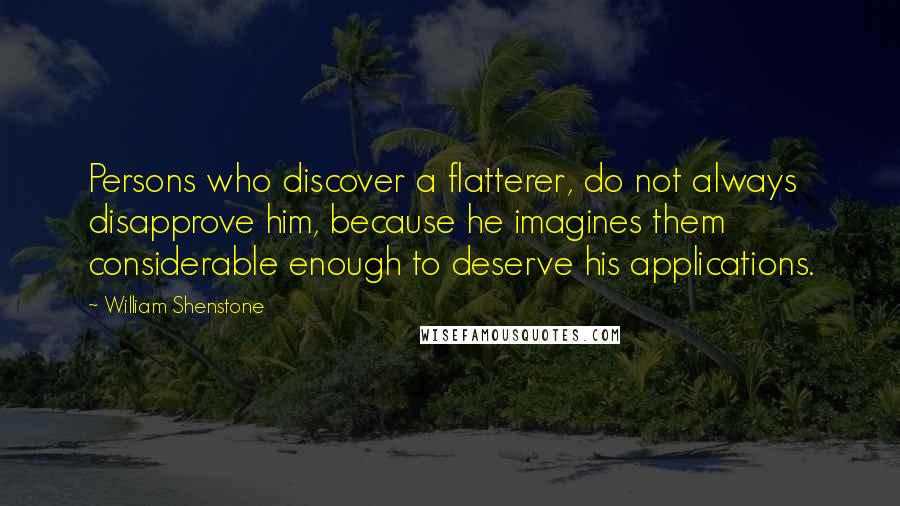 William Shenstone Quotes: Persons who discover a flatterer, do not always disapprove him, because he imagines them considerable enough to deserve his applications.