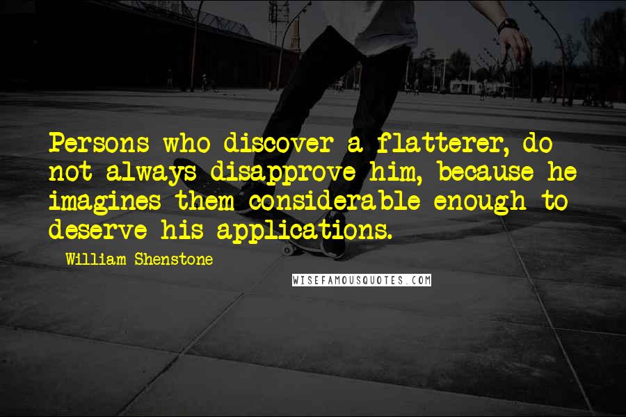 William Shenstone Quotes: Persons who discover a flatterer, do not always disapprove him, because he imagines them considerable enough to deserve his applications.