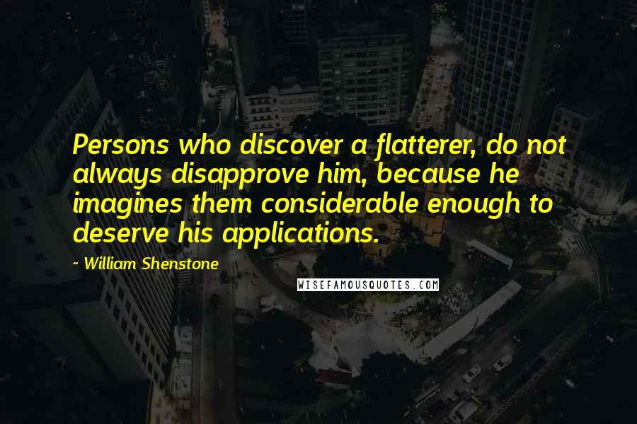 William Shenstone Quotes: Persons who discover a flatterer, do not always disapprove him, because he imagines them considerable enough to deserve his applications.