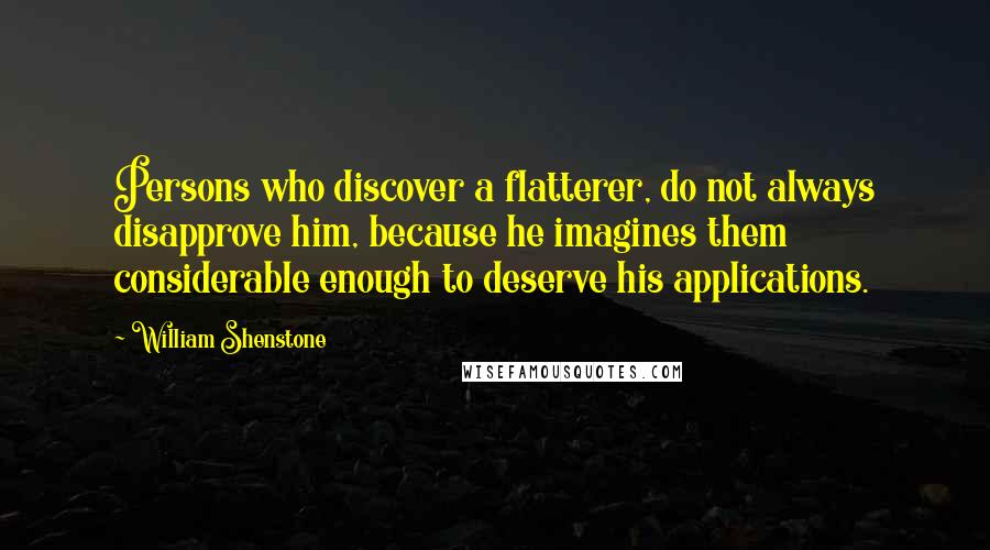 William Shenstone Quotes: Persons who discover a flatterer, do not always disapprove him, because he imagines them considerable enough to deserve his applications.