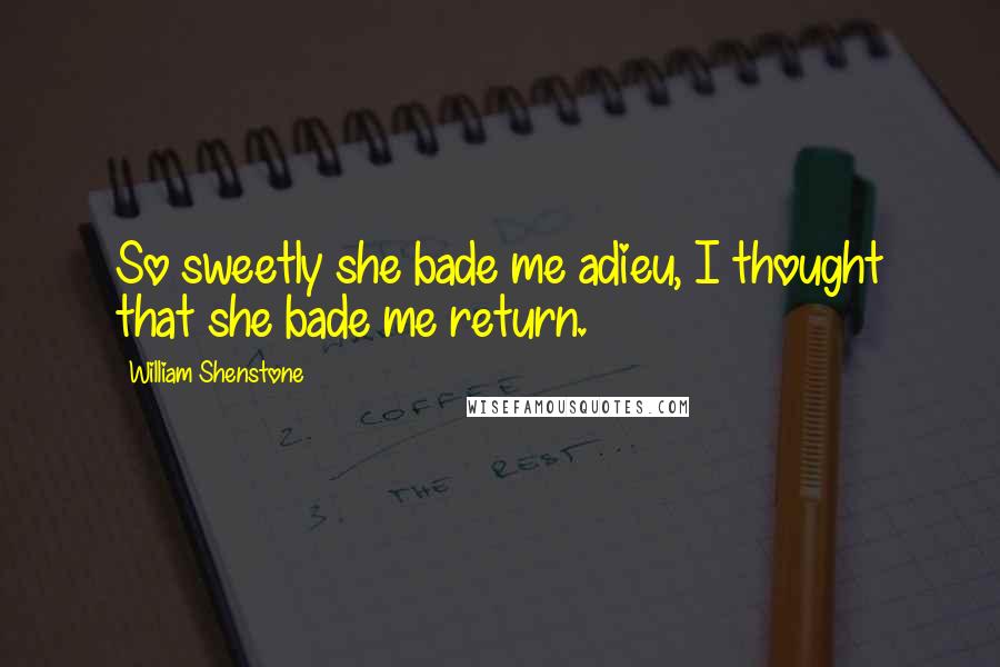 William Shenstone Quotes: So sweetly she bade me adieu, I thought that she bade me return.