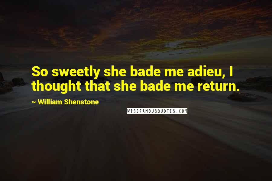 William Shenstone Quotes: So sweetly she bade me adieu, I thought that she bade me return.